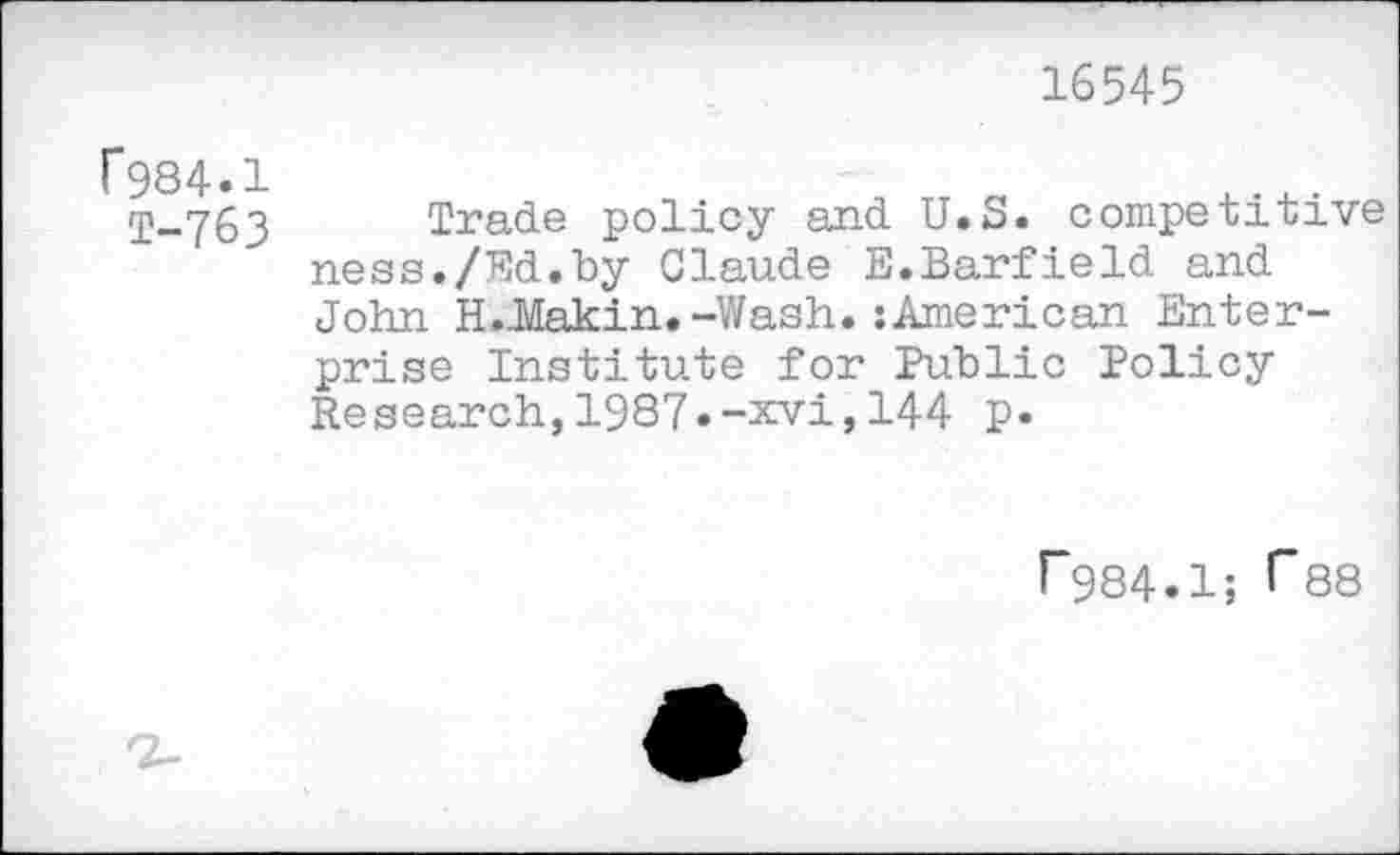 ﻿16545
f984.1
T-763
Trade policy and U.S. competitive ness./Ed.by Claude E.Barfield and John H.llakin. -Wash. :American Enterprise Institute for Public Policy Research,1987.-xvi,144 p.
r984.1; >”88